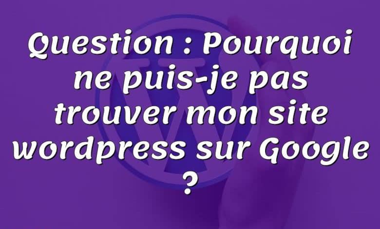 Question : Pourquoi ne puis-je pas trouver mon site wordpress sur Google ?